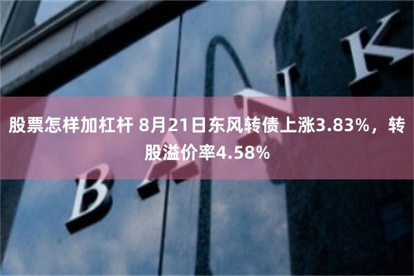 股票怎样加杠杆 8月21日东风转债上涨3.83%，转股溢价率4.58%