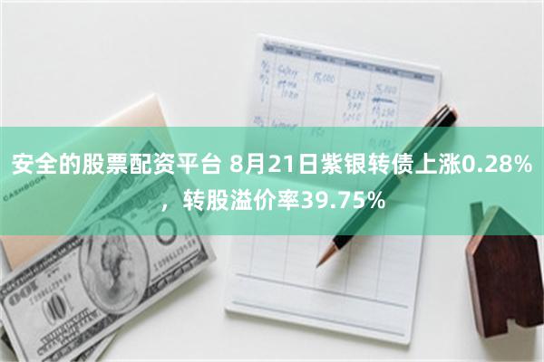 安全的股票配资平台 8月21日紫银转债上涨0.28%，转股溢价率39.75%