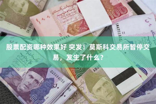 股票配资哪种效果好 突发！莫斯科交易所暂停交易，发生了什么？
