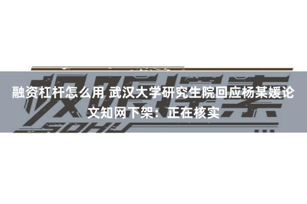融资杠杆怎么用 武汉大学研究生院回应杨某媛论文知网下架：正在核实