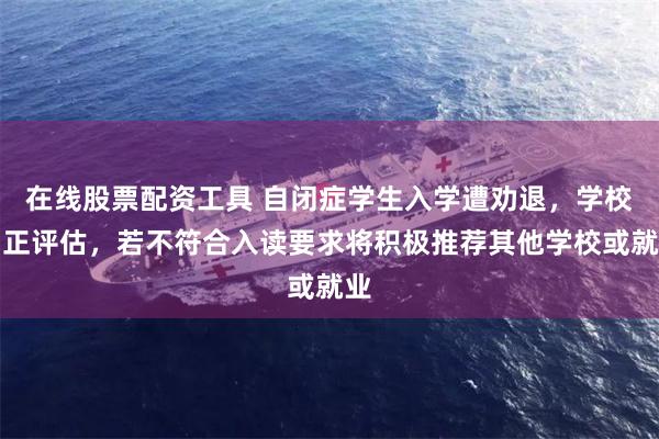 在线股票配资工具 自闭症学生入学遭劝退，学校：正评估，若不符合入读要求将积极推荐其他学校或就业