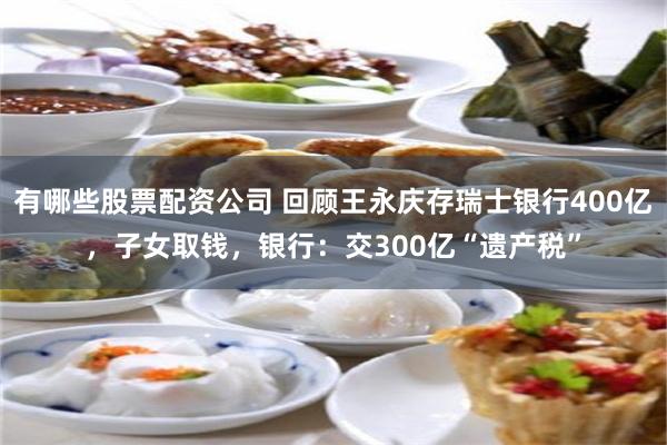有哪些股票配资公司 回顾王永庆存瑞士银行400亿，子女取钱，银行：交300亿“遗产税”
