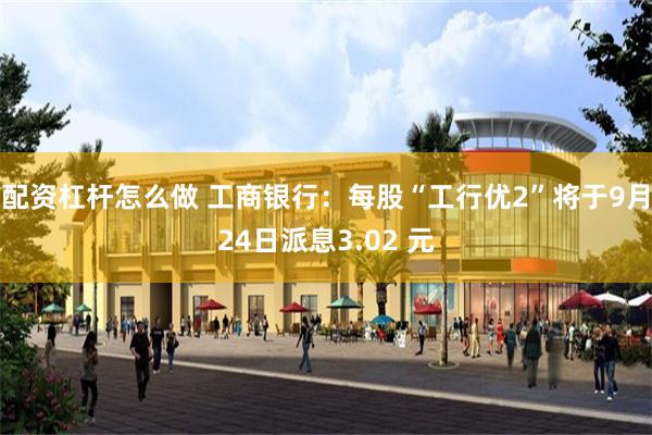 配资杠杆怎么做 工商银行：每股“工行优2”将于9月24日派息3.02 元
